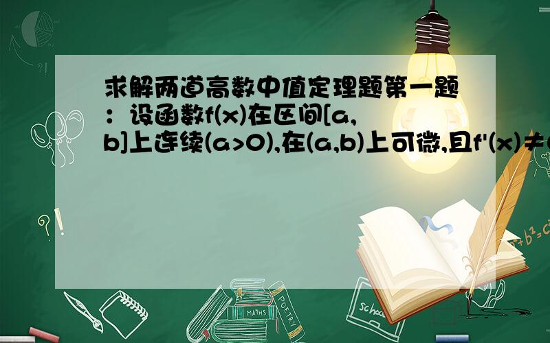 求解两道高数中值定理题第一题：设函数f(x)在区间[a,b]上连续(a>0),在(a,b)上可微,且f'(x)≠0.证明存在ξ,η∈(a,b),使得f'(ξ)=[(a+b)/2η]f'(η).第二题：设函数f(x)在区间(0,1)上连续,在(0,1)内可导,试证