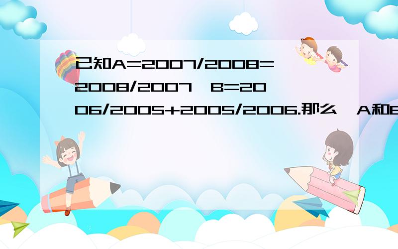 已知A=2007/2008=2008/2007,B=2006/2005+2005/2006.那么,A和B相比哪个大?