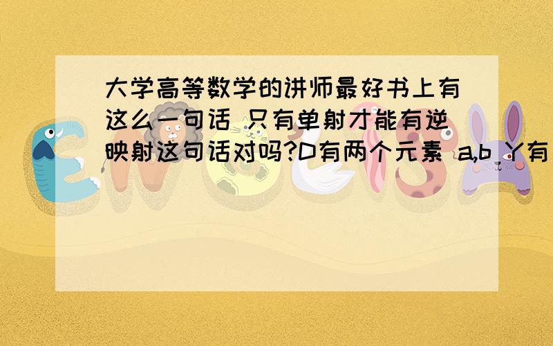 大学高等数学的讲师最好书上有这么一句话 只有单射才能有逆映射这句话对吗?D有两个元素 a,b Y有三个元素 c,d,e c对应a,d对应b 满足单射条件但它的逆映射 e在D中没有对应的像,这不符合映射