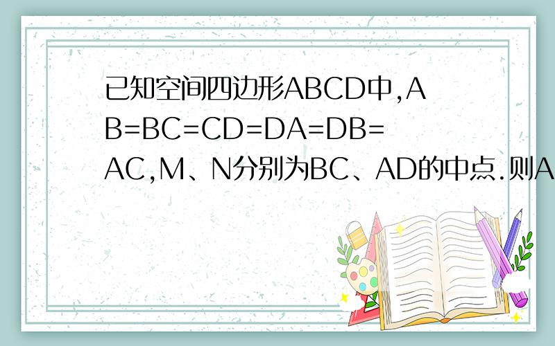 已知空间四边形ABCD中,AB=BC=CD=DA=DB=AC,M、N分别为BC、AD的中点.则AM与CN所成的角的余弦值为?