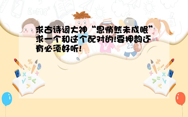 求古诗词大神“思悄然未成眠”求一个和这个配对的!要押韵还有必须好听!