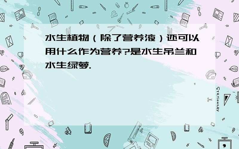 水生植物（除了营养液）还可以用什么作为营养?是水生吊兰和水生绿萝.