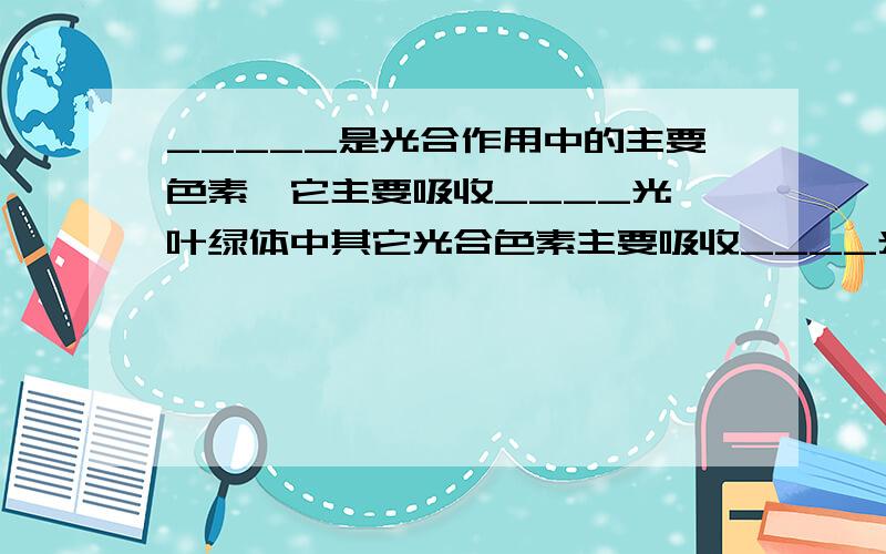 _____是光合作用中的主要色素,它主要吸收____光,叶绿体中其它光合色素主要吸收____光.