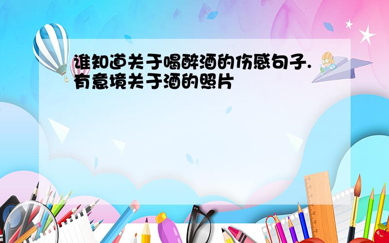 谁知道关于喝醉酒的伤感句子.有意境关于酒的照片