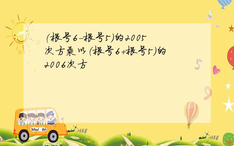 (根号6－根号5)的2005次方乘以（根号6+根号5）的2006次方