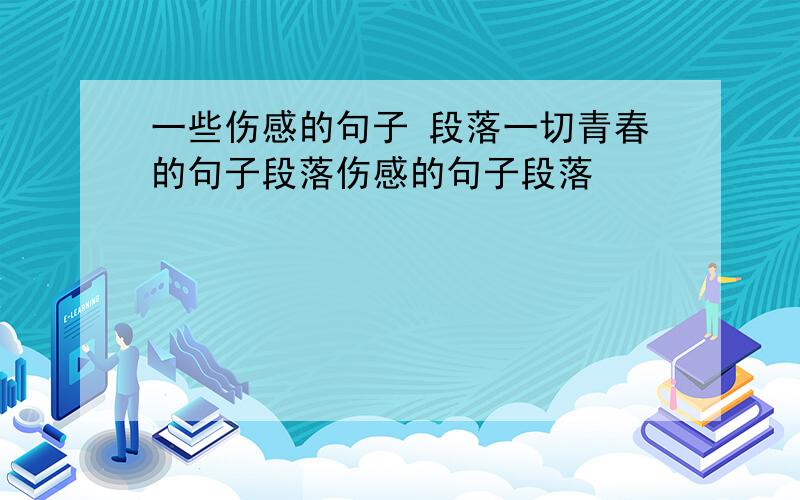 一些伤感的句子 段落一切青春的句子段落伤感的句子段落