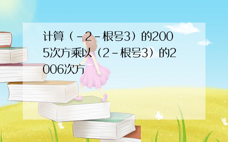 计算（-2-根号3）的2005次方乘以（2-根号3）的2006次方