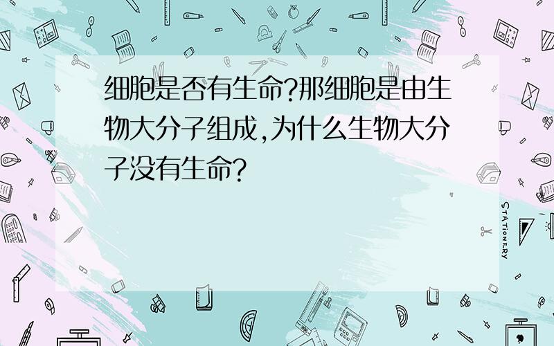 细胞是否有生命?那细胞是由生物大分子组成,为什么生物大分子没有生命?