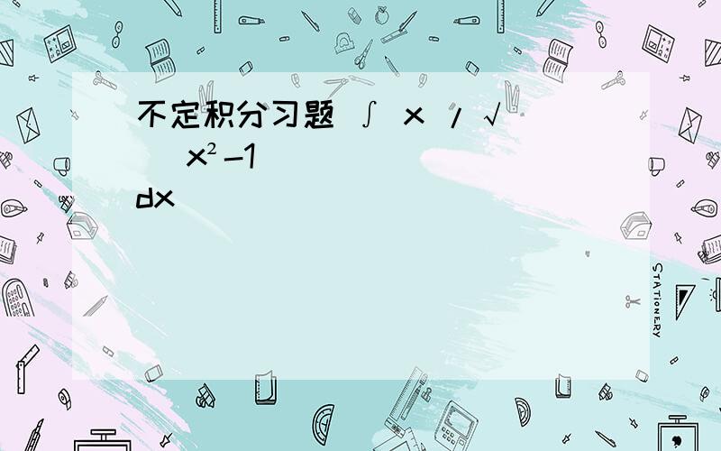 不定积分习题 ∫ x /√ ( x²-1 ) dx