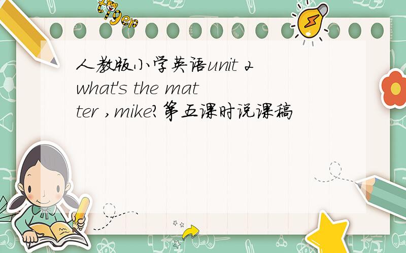 人教版小学英语unit 2 what's the matter ,mike?第五课时说课稿