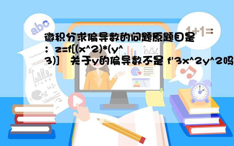 微积分求偏导数的问题原题目是：z=f[(x^2)*(y^3)]   关于y的偏导数不是 f'3x^2y^2吗?