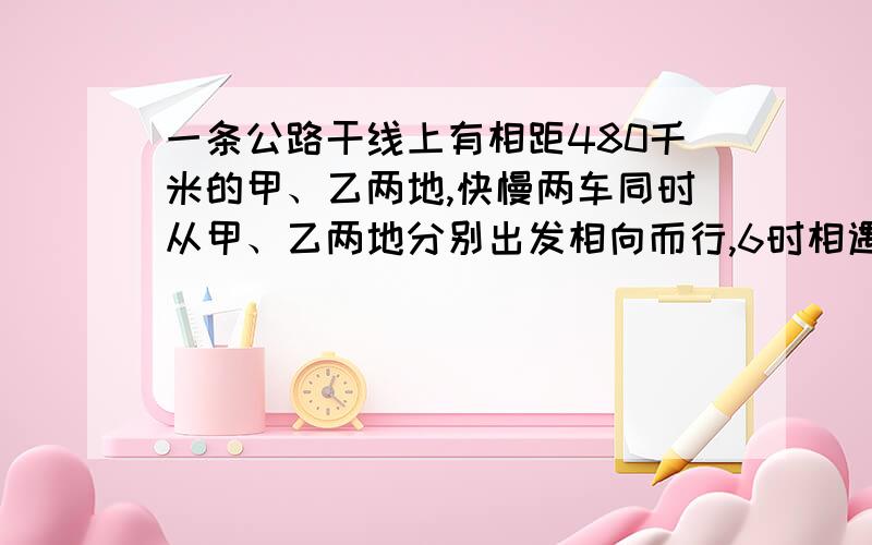 一条公路干线上有相距480千米的甲、乙两地,快慢两车同时从甲、乙两地分别出发相向而行,6时相遇快慢两车速度之比为11：9,求两车速度各是多少?