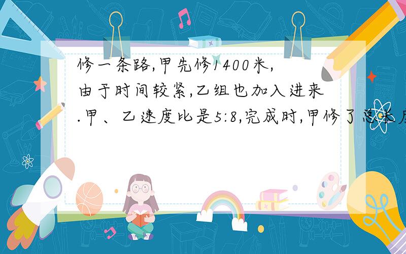 修一条路,甲先修1400米,由于时间较紧,乙组也加入进来.甲、乙速度比是5:8,完成时,甲修了总长度的3/5.条路多长?