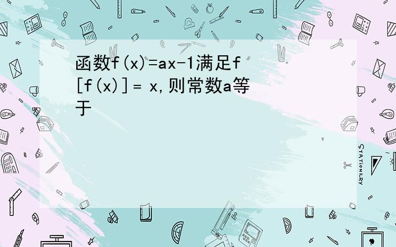 函数f(x)=ax-1满足f[f(x)]﹦x,则常数a等于