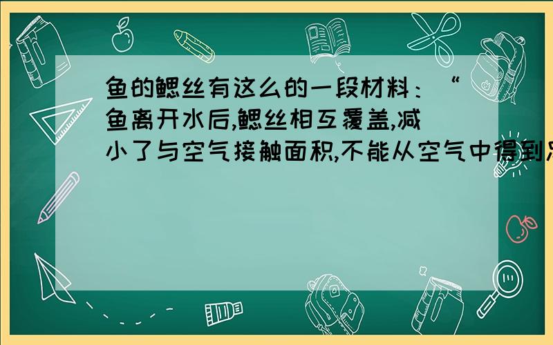 鱼的鳃丝有这么的一段材料：“鱼离开水后,鳃丝相互覆盖,减小了与空气接触面积,不能从空气中得到足够的氧气,因此缺氧而死.”请问为什么鱼离开水后,鳃丝会相互覆盖?