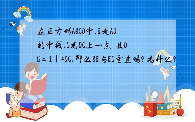 在正方形ABCD中,E是AD的中线,G为DC上一点,且DG=1|4DC,那么BE与EG垂直吗?为什么?