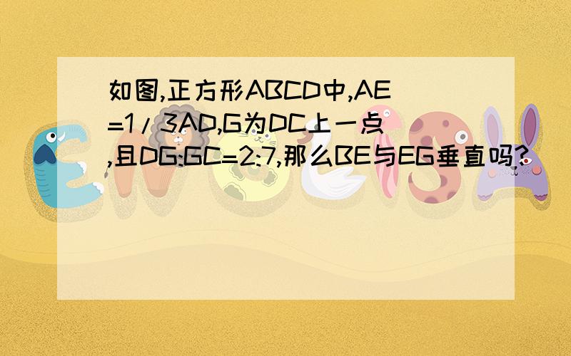 如图,正方形ABCD中,AE=1/3AD,G为DC上一点,且DG:GC=2:7,那么BE与EG垂直吗?