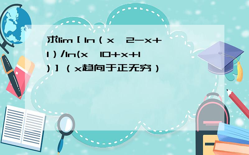 求lim［ln（x＾2-x+1）/ln(x＾10+x+1)］（x趋向于正无穷）