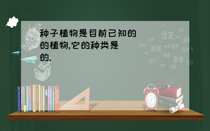 种子植物是目前已知的____的植物,它的种类是_____的.