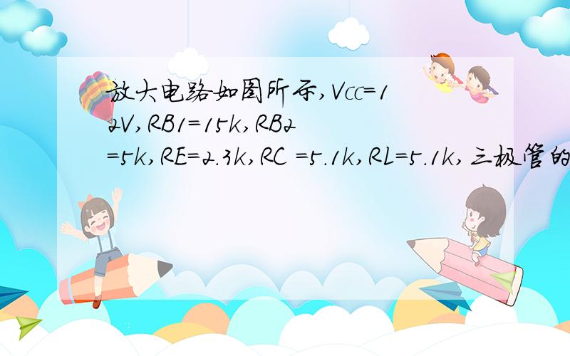 放大电路如图所示,Vcc=12V,RB1=15k,RB2=5k,RE=2.3k,RC =5.1k,RL=5.1k,三极管的β=100,rbb’=200