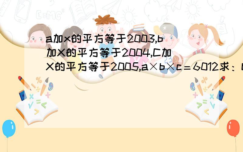 a加x的平方等于2003,b加X的平方等于2004,C加X的平方等于2005,a×b×c＝6012求：bc分之a 减 cz分之b 减ab分之c 减a分之1 减b分之1 减c分之1 等于多少