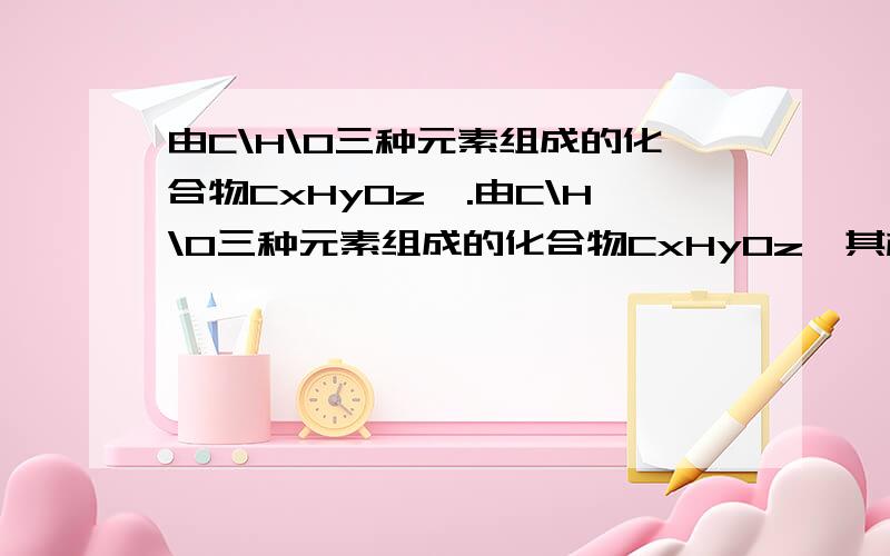 由C\H\O三种元素组成的化合物CxHyOz,.由C\H\O三种元素组成的化合物CxHyOz,其相对分子质量为180,三种元素的质量分数分别是：C=60% H=4.4% O=35.6%,求该化合物的化学式.求回复一天之内,