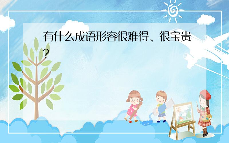 有什么成语形容很难得、很宝贵?