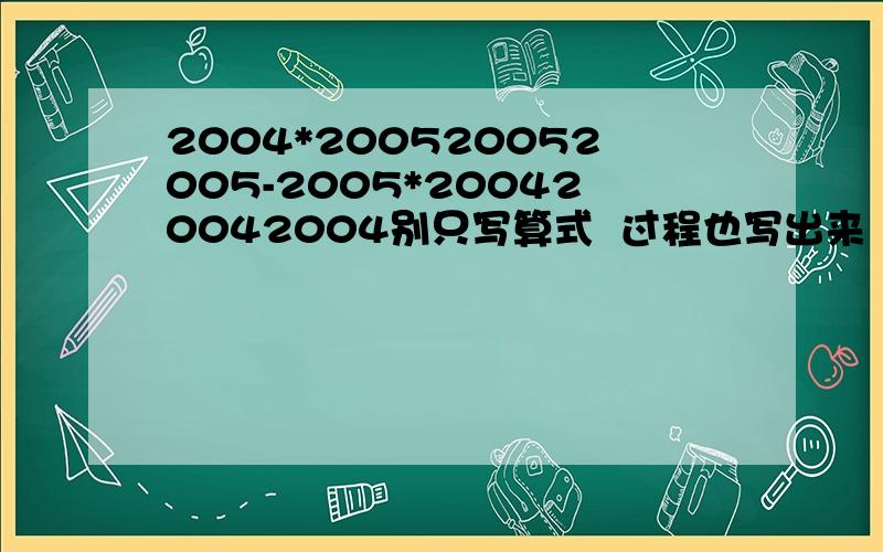 2004*200520052005-2005*200420042004别只写算式  过程也写出来