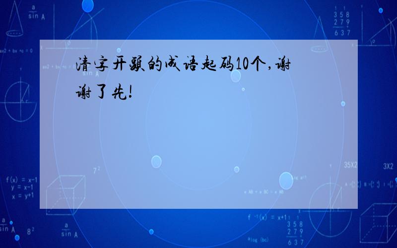 清字开头的成语起码10个,谢谢了先!