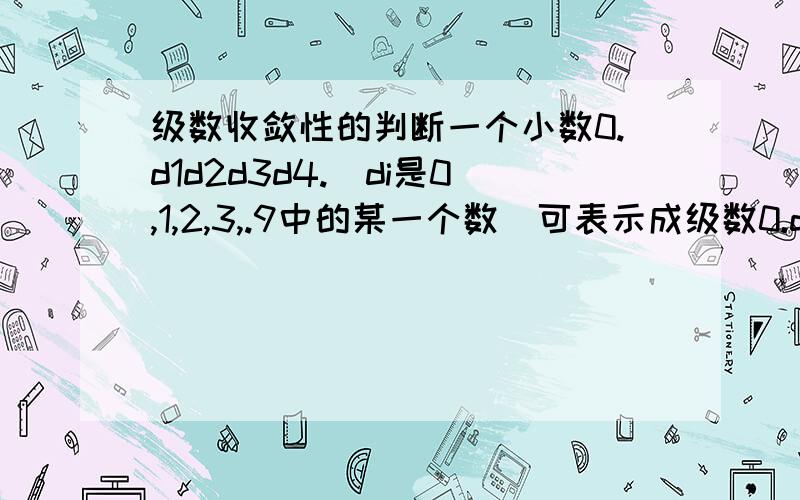 级数收敛性的判断一个小数0.d1d2d3d4.(di是0,1,2,3,.9中的某一个数)可表示成级数0.d1d2d3=d1/10+d2/10^2+d3/10^3+...试证明这个级数收敛注：d后的数字为下标.请写出具体过程.