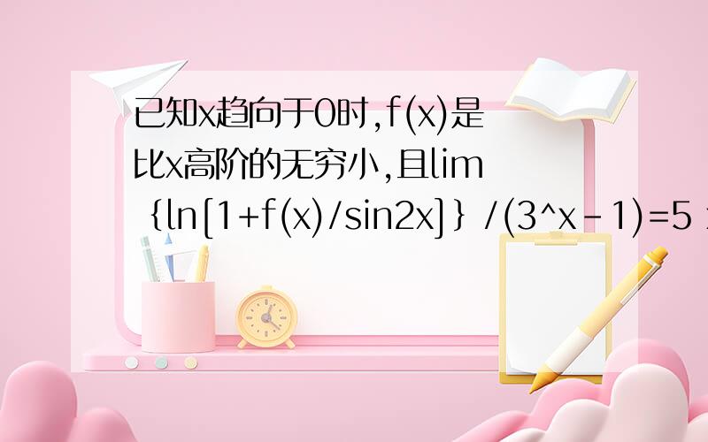 已知x趋向于0时,f(x)是比x高阶的无穷小,且lim ｛ln[1+f(x)/sin2x]｝/(3^x-1)=5 x趋向于0 求limf（x)/x²x趋向于0