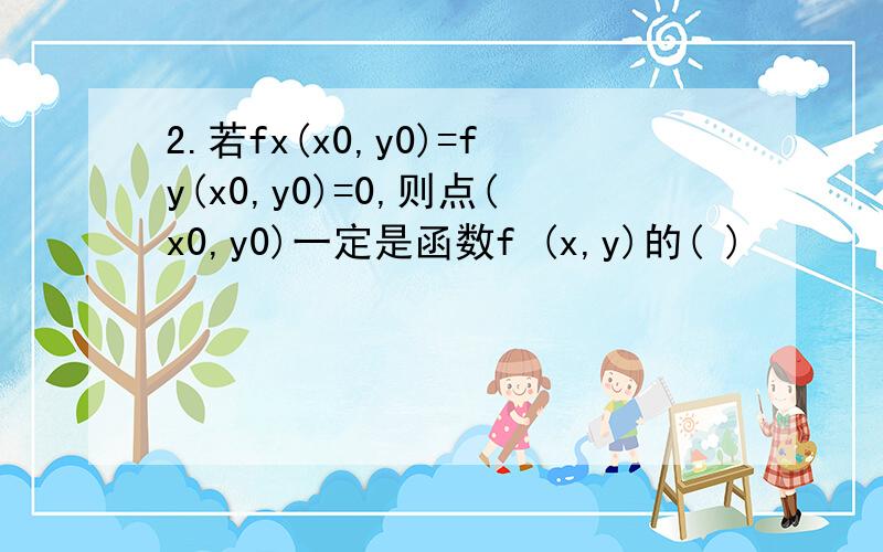 2.若fx(x0,y0)=fy(x0,y0)=0,则点(x0,y0)一定是函数f (x,y)的( )