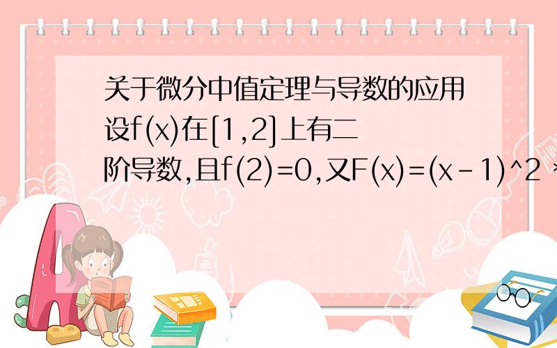 关于微分中值定理与导数的应用设f(x)在[1,2]上有二阶导数,且f(2)=0,又F(x)=(x-1)^2 *f(x),证明：在区间(1,2)内至少存在一点§,使得F