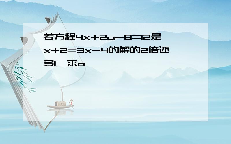 若方程4x+2a-8=12是x+2=3x-4的解的2倍还多1,求a