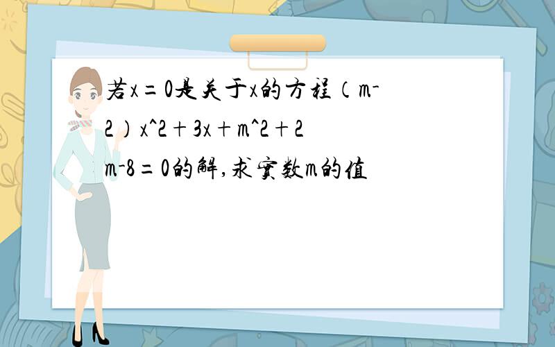 若x=0是关于x的方程（m-2）x^2+3x+m^2+2m-8=0的解,求实数m的值