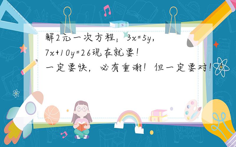 解2元一次方程；3x=5y,7x+10y=26现在就要！一定要快，必有重谢！但一定要对！！