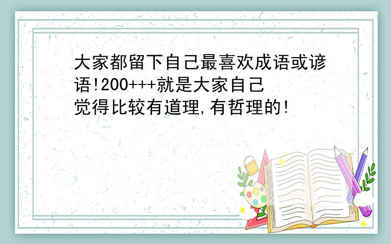 大家都留下自己最喜欢成语或谚语!200+++就是大家自己觉得比较有道理,有哲理的!