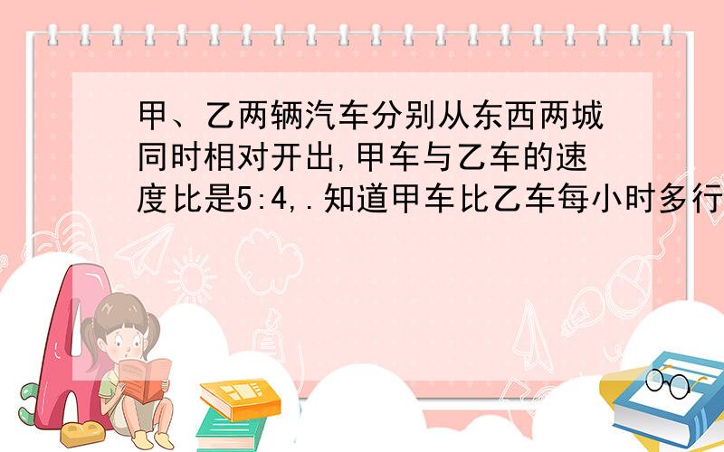 甲、乙两辆汽车分别从东西两城同时相对开出,甲车与乙车的速度比是5:4,.知道甲车比乙车每小时多行20千米两车经过2、5小时相遇.东西两城相距多少米