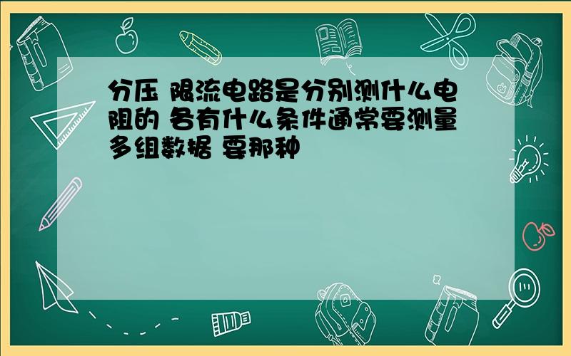 分压 限流电路是分别测什么电阻的 各有什么条件通常要测量多组数据 要那种