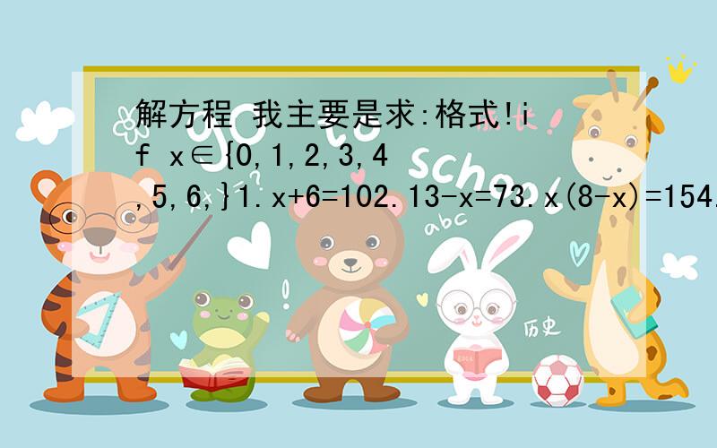 解方程 我主要是求:格式!if x∈{0,1,2,3,4,5,6,}1.x+6=102.13-x=73.x(8-x)=154.3x+5=26