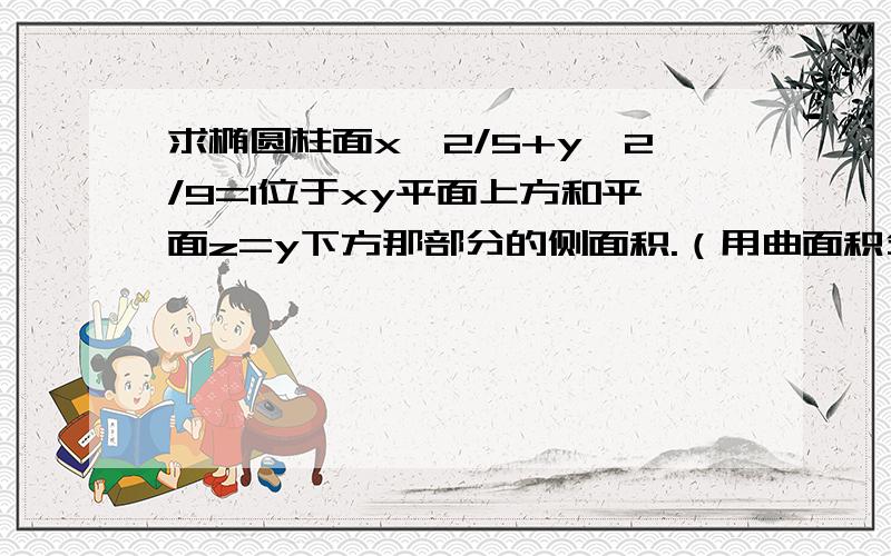 求椭圆柱面x^2/5+y^2/9=1位于xy平面上方和平面z=y下方那部分的侧面积.（用曲面积分做）