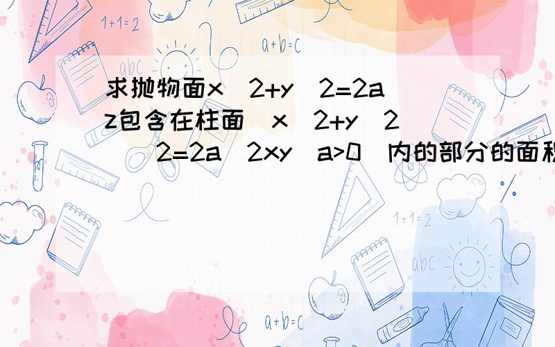 求抛物面x^2+y^2=2az包含在柱面(x^2+y^2)^2=2a^2xy(a>0)内的部分的面积