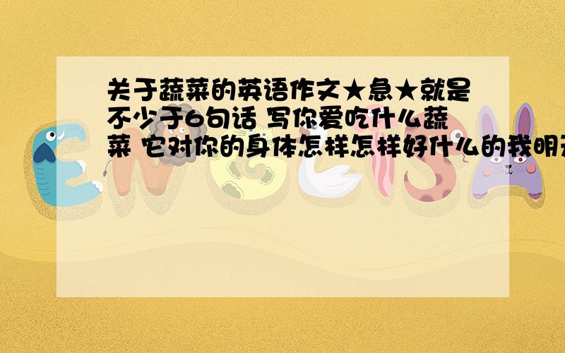 关于蔬菜的英语作文★急★就是不少于6句话 写你爱吃什么蔬菜 它对你的身体怎样怎样好什么的我明天就要 尽量简单一点