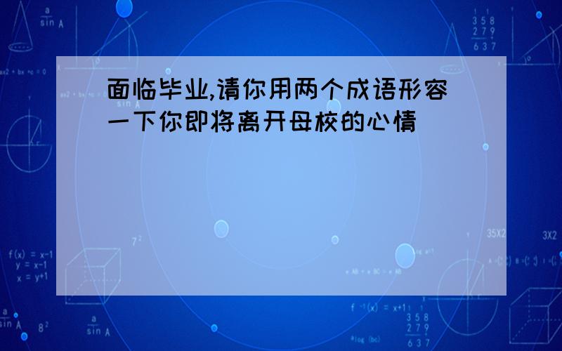 面临毕业,请你用两个成语形容一下你即将离开母校的心情