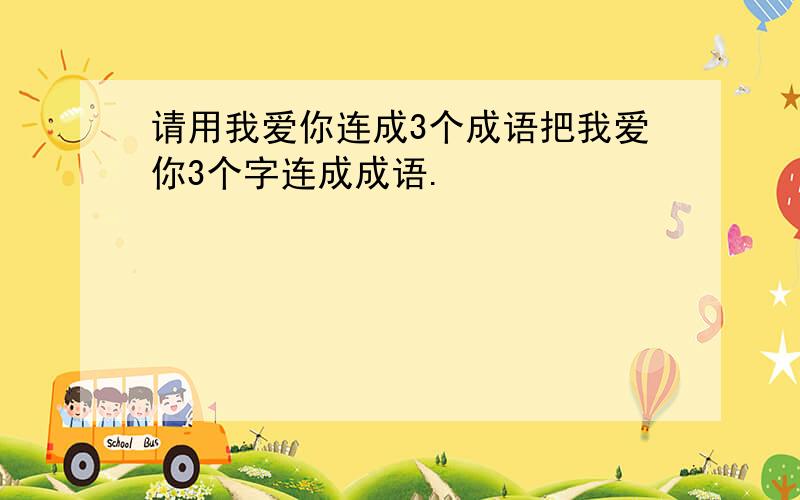 请用我爱你连成3个成语把我爱你3个字连成成语.