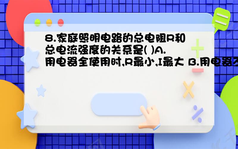 8.家庭照明电路的总电阻R和总电流强度的关系是( )A.用电器全使用时,R最小,I最大 B.用电器不全使用时,R最小,I最大C.用电器使用最少时,R最小,I最大 D.用电器使用一半时,R最小,I最大10.安装照明