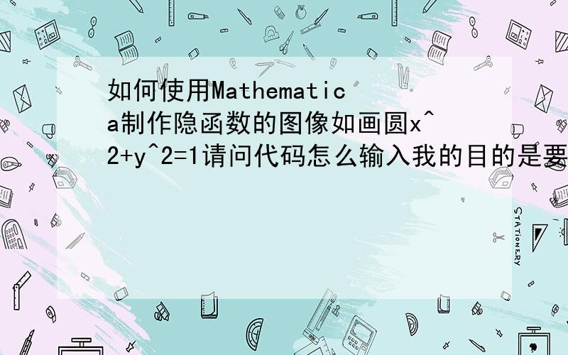 如何使用Mathematica制作隐函数的图像如画圆x^2+y^2=1请问代码怎么输入我的目的是要画三次曲线,所以参数法无法解决的