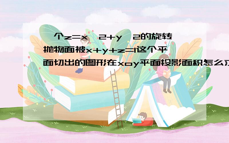 一个z=x^2+y^2的旋转抛物面被x+y+z=1这个平面切出的图形在xoy平面投影面积怎么求