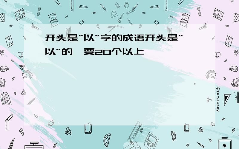 开头是“以”字的成语开头是“以”的,要20个以上