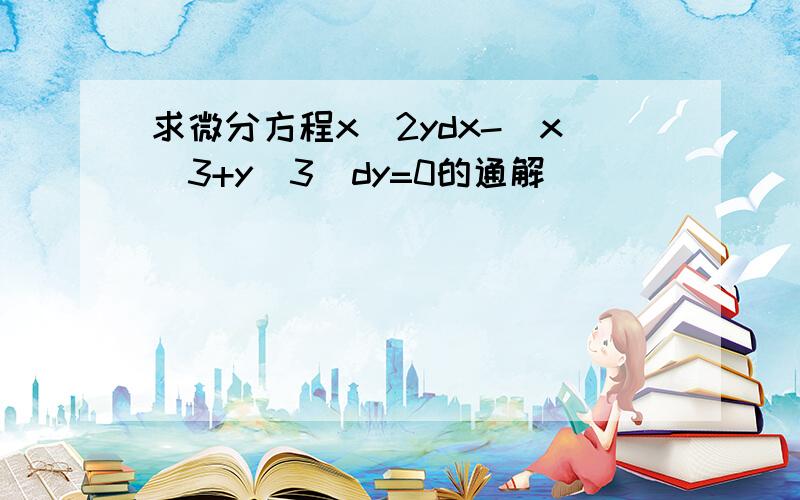 求微分方程x^2ydx-(x^3+y^3)dy=0的通解